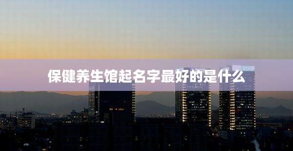 保健养生馆起名字最好的是什么