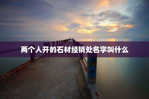 两个人开的石材经销处名字叫什么
