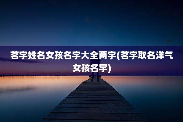 茗字姓名女孩名字大全两字(茗字取名洋气女孩名字)