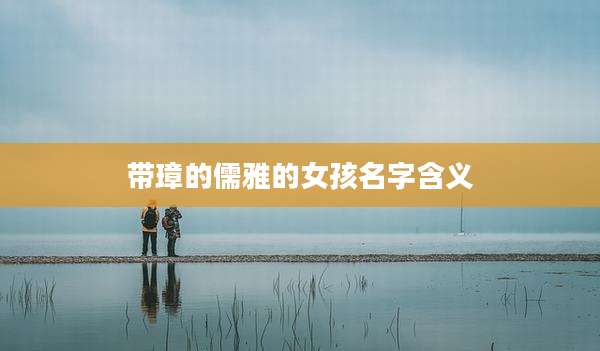 带璋的儒雅的女孩名字含义