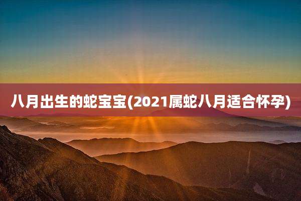 八月出生的蛇宝宝(2021属蛇八月适合怀孕)
