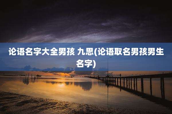 论语名字大全男孩 九思(论语取名男孩男生名字)
