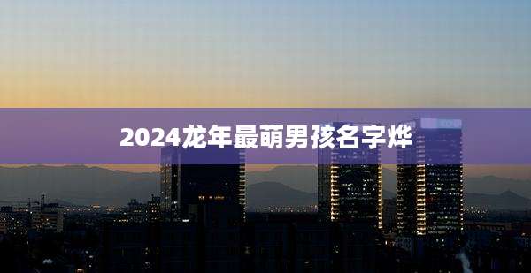2024龙年最萌男孩名字烨