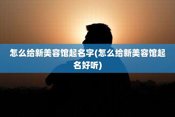 怎么给新美容馆起名字(怎么给新美容馆起名好听)