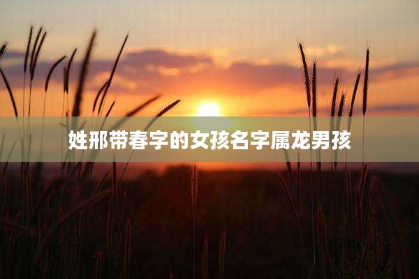 姓邢带春字的女孩名字属龙男孩