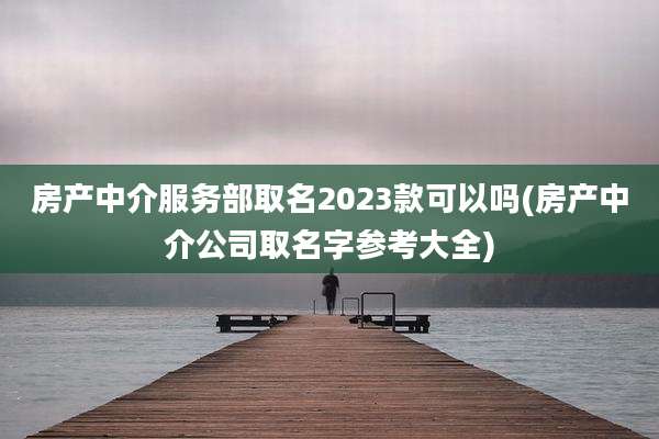 房产中介服务部取名2023款可以吗(房产中介公司取名字参考大全)