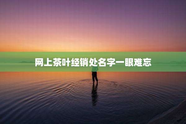 网上茶叶经销处名字一眼难忘