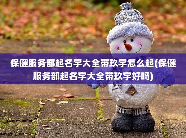 保健服务部起名字大全带玖字怎么起(保健服务部起名字大全带玖字好吗)