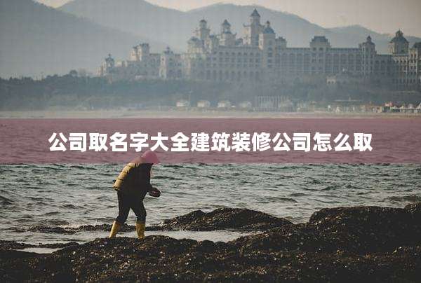 公司取名字大全建筑装修公司怎么取