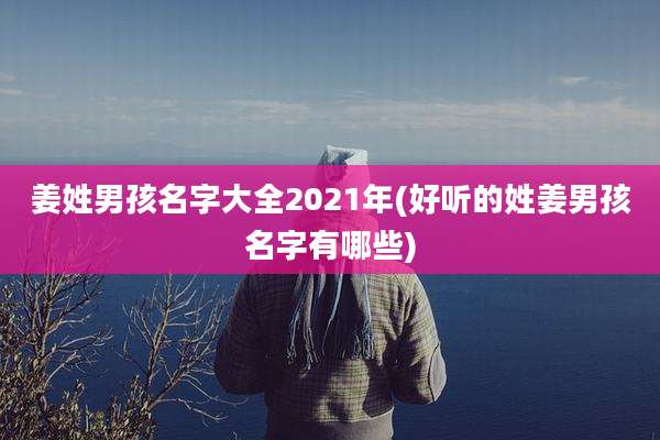 姜姓男孩名字大全2021年(好听的姓姜男孩名字有哪些)