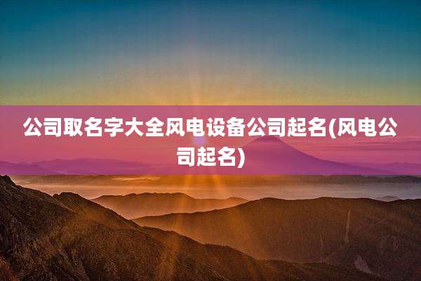 公司取名字大全风电设备公司起名(风电公司起名)