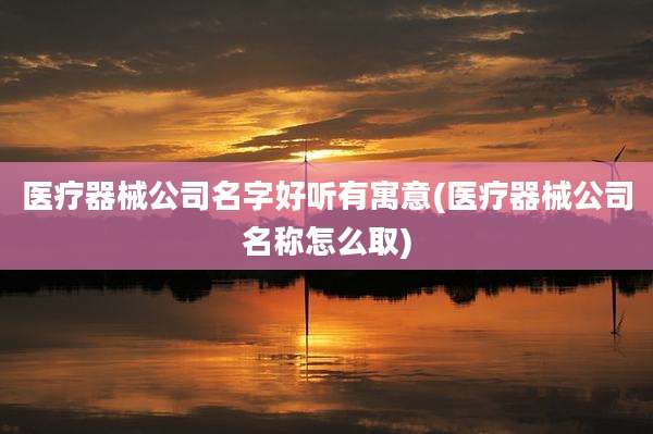医疗器械公司名字好听有寓意(医疗器械公司名称怎么取)
