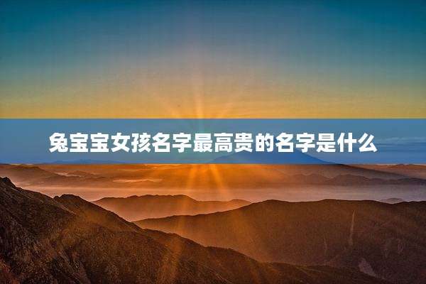 兔宝宝女孩名字最高贵的名字是什么