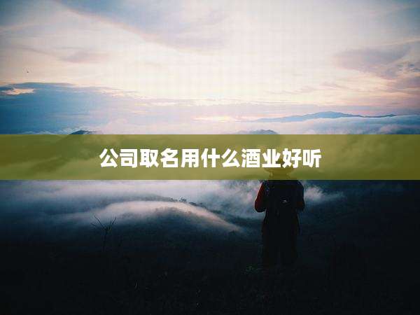公司取名用什么酒业好听