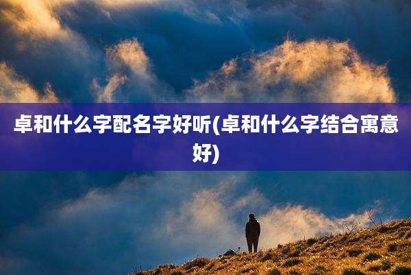 卓和什么字配名字好听(卓和什么字结合寓意好)