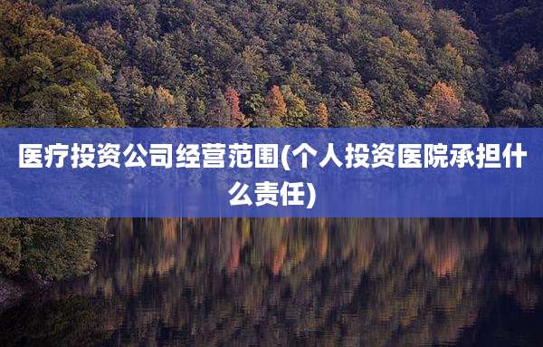 医疗投资公司经营范围(个人投资医院承担什么责任)