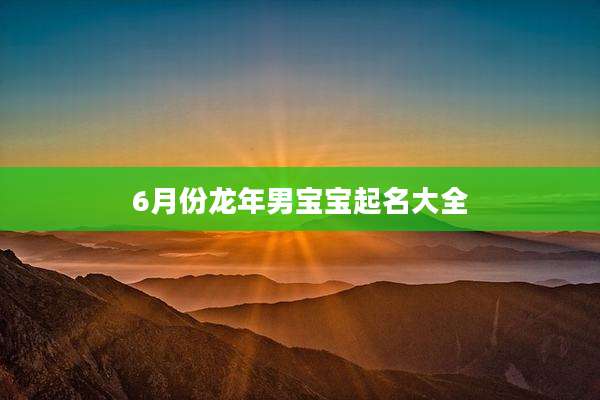 6月份龙年男宝宝起名大全