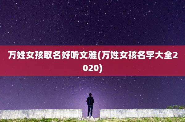 万姓女孩取名好听文雅(万姓女孩名字大全2020)