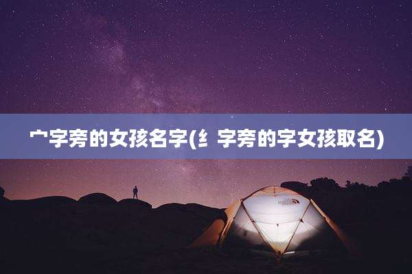 宀字旁的女孩名字(纟字旁的字女孩取名)