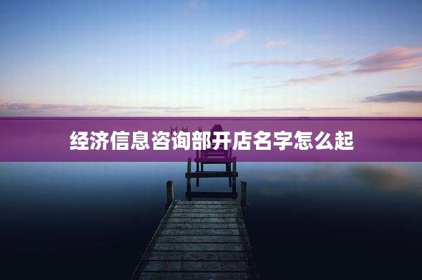 经济信息咨询部开店名字怎么起