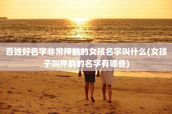 百姓好名字非常押韵的女孩名字叫什么(女孩子叫押韵的名字有哪些)