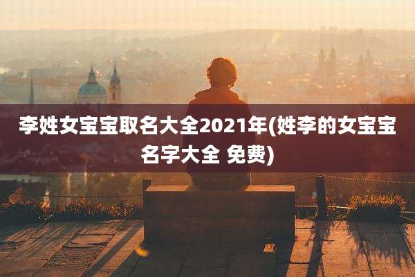 李姓女宝宝取名大全2021年(姓李的女宝宝名字大全 免费)
