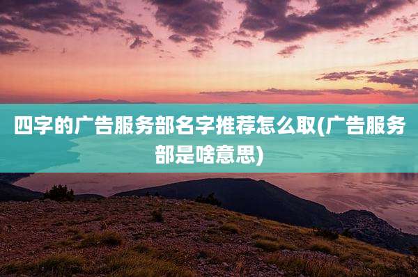 四字的广告服务部名字推荐怎么取(广告服务部是啥意思)