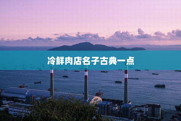 冷鲜肉店名子古典一点