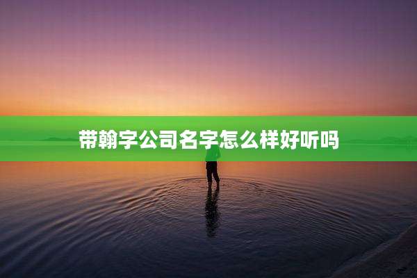 带翰字公司名字怎么样好听吗