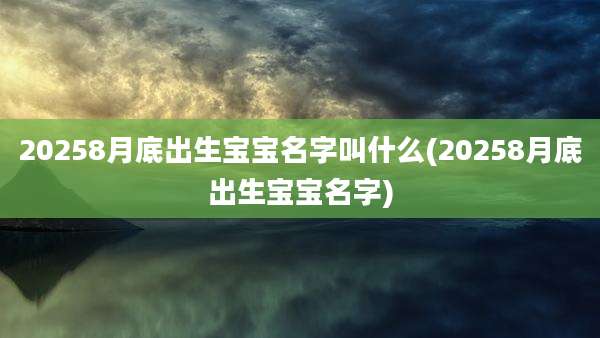 20258月底出生宝宝名字叫什么(20258月底出生宝宝名字)