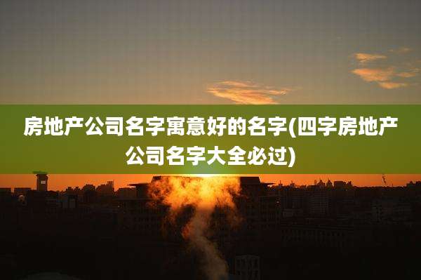 房地产公司名字寓意好的名字(四字房地产公司名字大全必过)