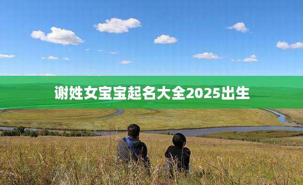 谢姓女宝宝起名大全2025出生