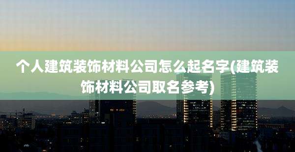 个人建筑装饰材料公司怎么起名字(建筑装饰材料公司取名参考)
