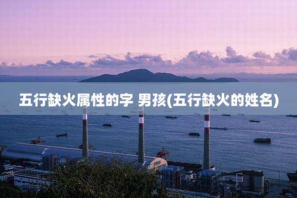 五行缺火属性的字 男孩(五行缺火的姓名)