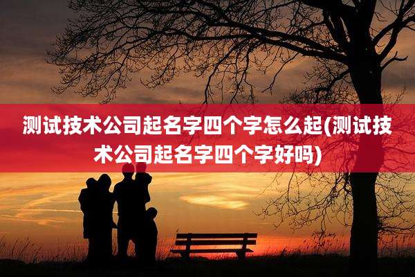 测试技术公司起名字四个字怎么起(测试技术公司起名字四个字好吗)