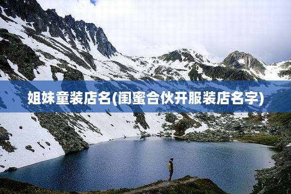 姐妹童装店名(闺蜜合伙开服装店名字)