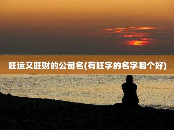 旺运又旺财的公司名(有旺字的名字哪个好)