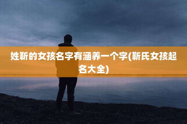 姓靳的女孩名字有涵养一个字(靳氏女孩起名大全)