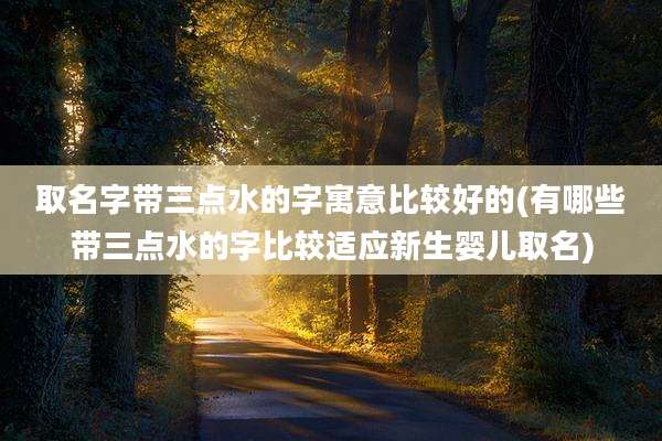 取名字带三点水的字寓意比较好的(有哪些带三点水的字比较适应新生婴儿取名)