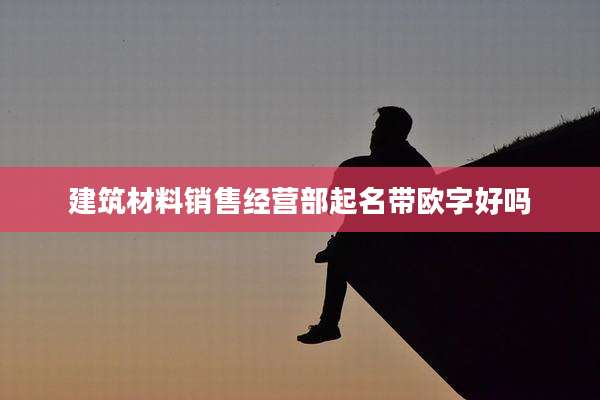 建筑材料销售经营部起名带欧字好吗