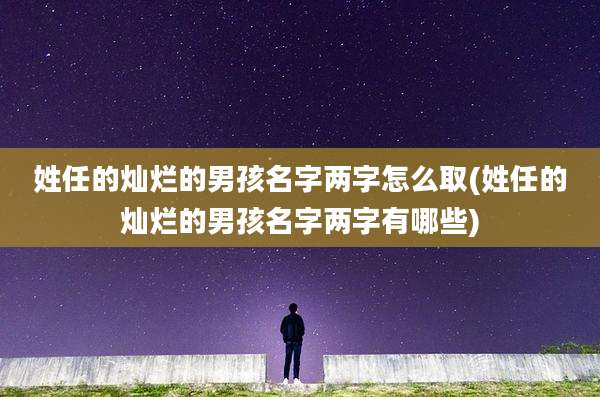姓任的灿烂的男孩名字两字怎么取(姓任的灿烂的男孩名字两字有哪些)