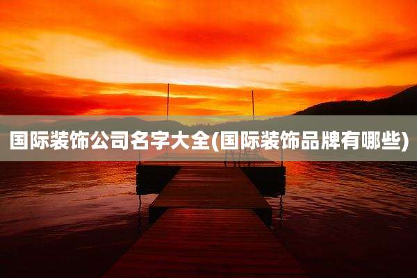 国际装饰公司名字大全(国际装饰品牌有哪些)