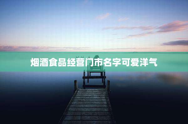 烟酒食品经营门市名字可爱洋气