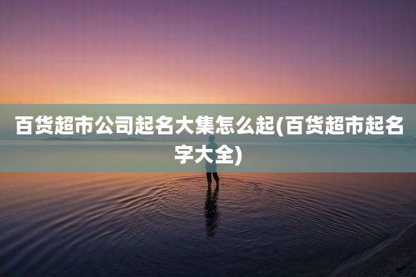 百货超市公司起名大集怎么起(百货超市起名字大全)