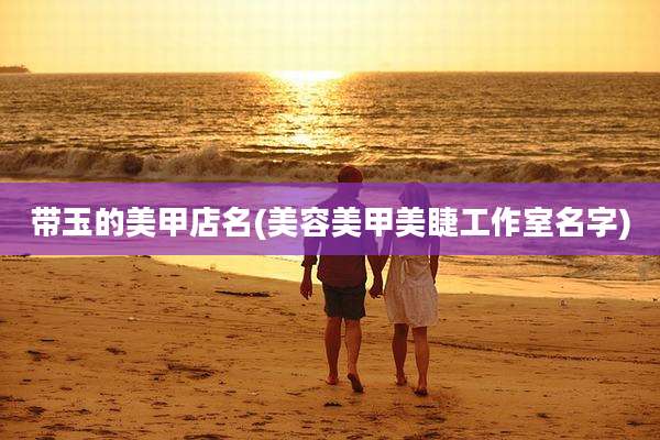 带玉的美甲店名(美容美甲美睫工作室名字)