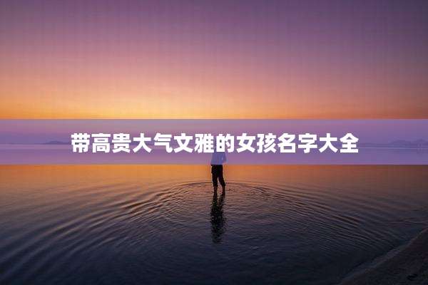 带高贵大气文雅的女孩名字大全