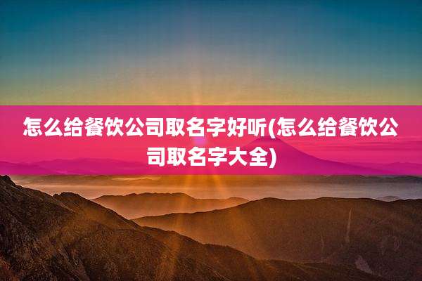 怎么给餐饮公司取名字好听(怎么给餐饮公司取名字大全)