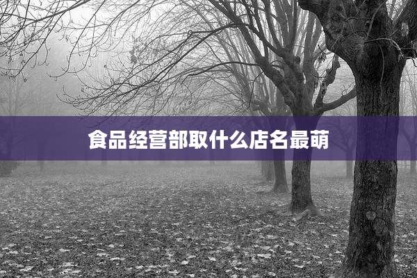 食品经营部取什么店名最萌