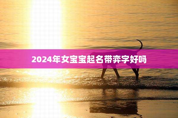 2024年女宝宝起名带弈字好吗