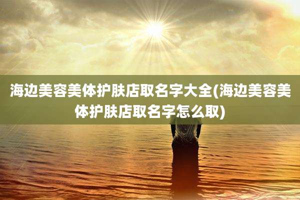 海边美容美体护肤店取名字大全(海边美容美体护肤店取名字怎么取)
